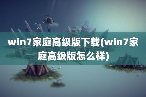 win7家庭高级版下载(win7家庭高级版怎么样)