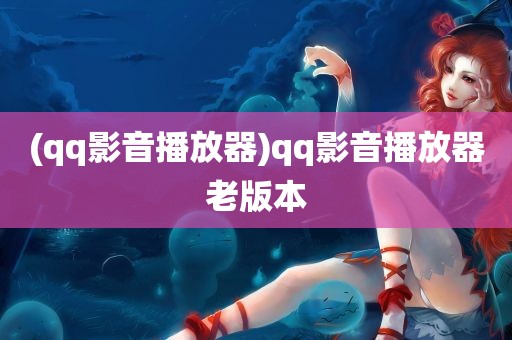 (qq影音播放器)qq影音播放器老版本