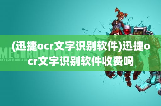 (迅捷ocr文字识别软件)迅捷ocr文字识别软件收费吗