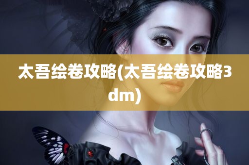 太吾绘卷攻略(太吾绘卷攻略3dm)