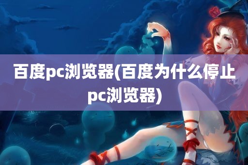 百度pc浏览器(百度为什么停止pc浏览器)