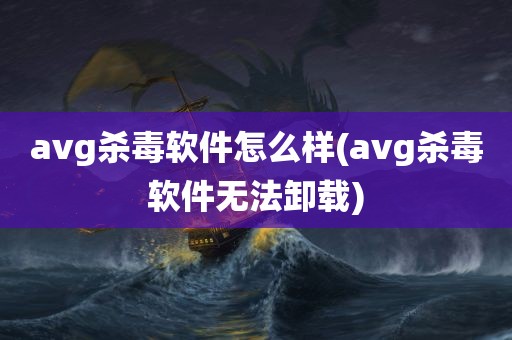 avg杀毒软件怎么样(avg杀毒软件无法卸载)