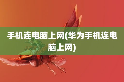 手机连电脑上网(华为手机连电脑上网)