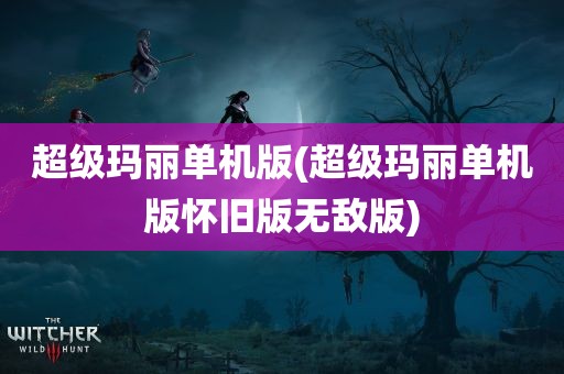 超级玛丽单机版(超级玛丽单机版怀旧版无敌版)