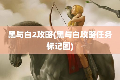 黑与白2攻略(黑与白攻略任务标记图)