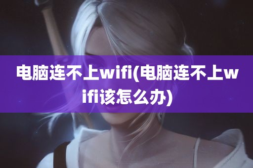 电脑连不上wifi(电脑连不上wifi该怎么办)