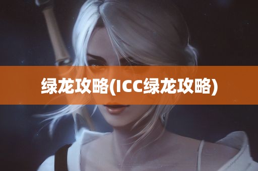 绿龙攻略(ICC绿龙攻略)