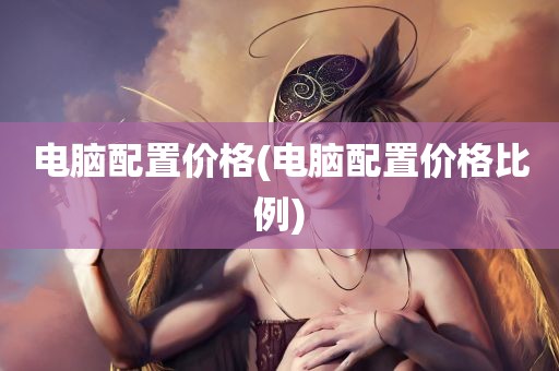 电脑配置价格(电脑配置价格比例)