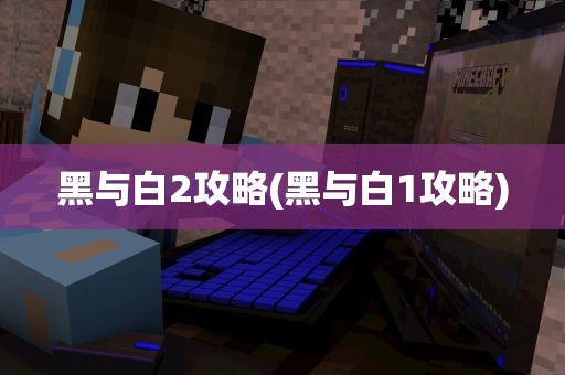 黑与白2攻略(黑与白1攻略)