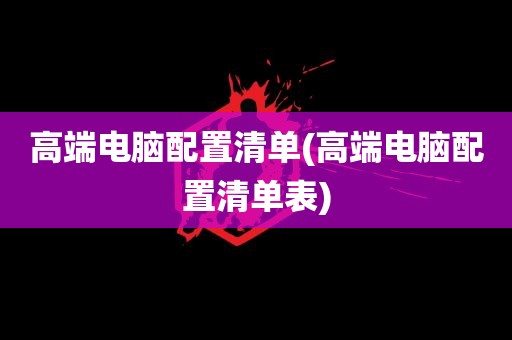 高端电脑配置清单(高端电脑配置清单表)