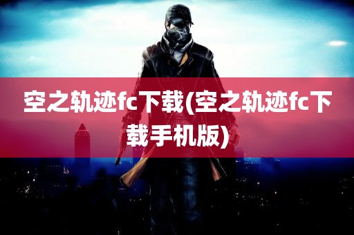 空之轨迹fc下载(空之轨迹fc下载手机版)