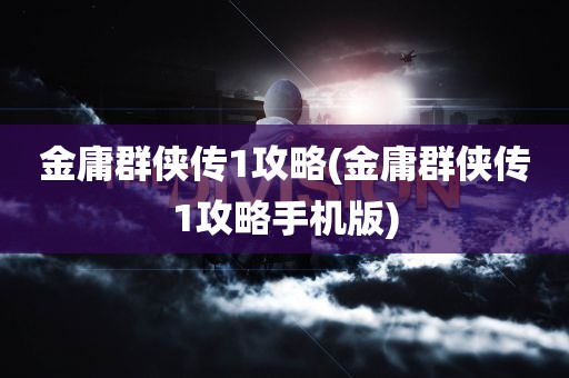 金庸群侠传1攻略(金庸群侠传1攻略手机版)