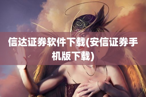 信达证券软件下载(安信证券手机版下载)