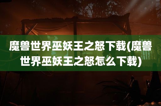 魔兽世界巫妖王之怒下载(魔兽世界巫妖王之怒怎么下载)