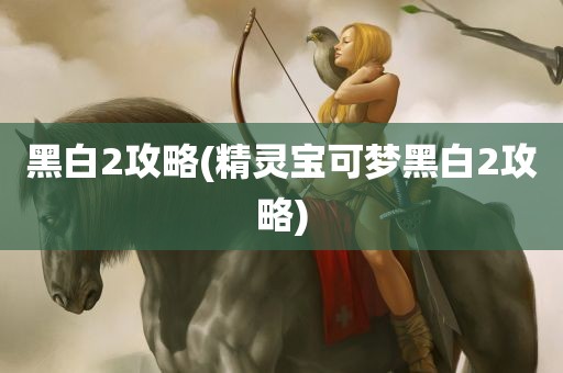 黑白2攻略(精灵宝可梦黑白2攻略)