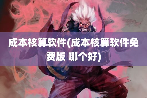 成本核算软件(成本核算软件免费版 哪个好)