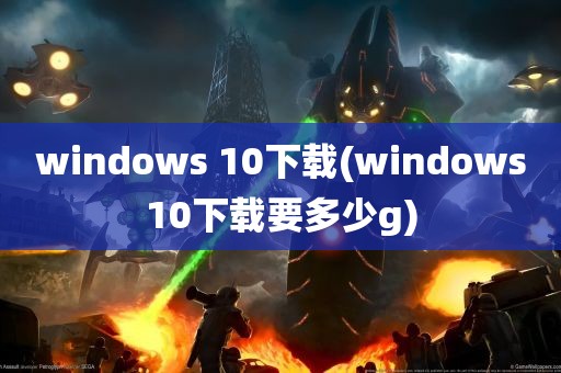 windows 10下载(windows10下载要多少g)