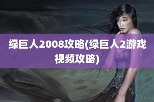 绿巨人2008攻略(绿巨人2游戏视频攻略)