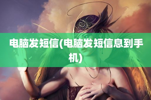 电脑发短信(电脑发短信息到手机)