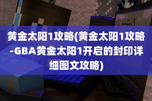 黄金太阳1攻略(黄金太阳1攻略-GBA黄金太阳1开启的封印详细图文攻略)