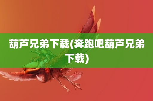 葫芦兄弟下载(奔跑吧葫芦兄弟下载)