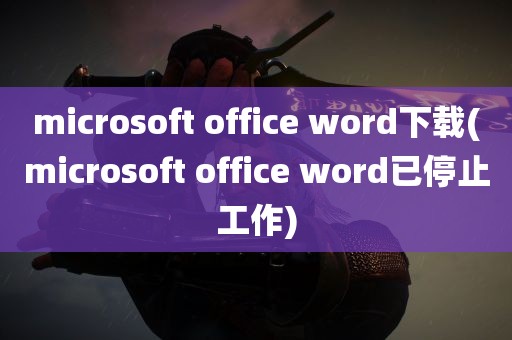 microsoft office word下载(microsoft office word已停止工作)