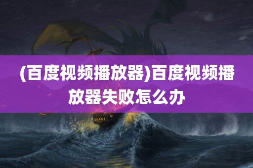 (百度视频播放器)百度视频播放器失败怎么办