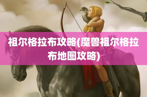 祖尔格拉布攻略(魔兽祖尔格拉布地图攻略)