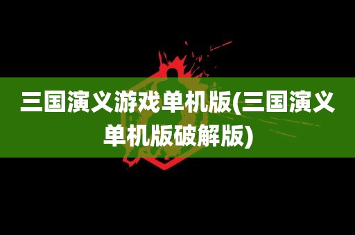 三国演义游戏单机版(三国演义单机版破解版)