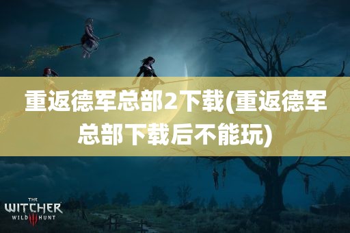 重返德军总部2下载(重返德军总部下载后不能玩)