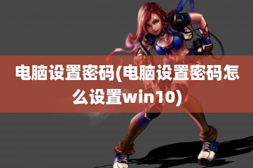 电脑设置密码(电脑设置密码怎么设置win10)