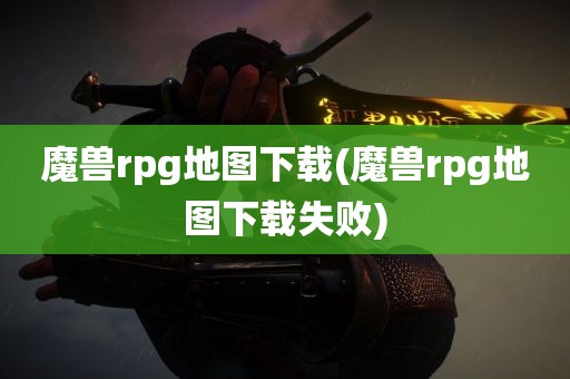 魔兽rpg地图下载(魔兽rpg地图下载失败)