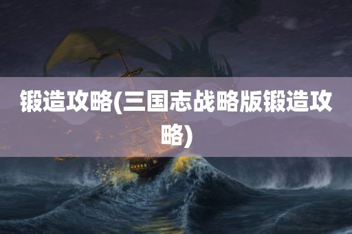 锻造攻略(三国志战略版锻造攻略)