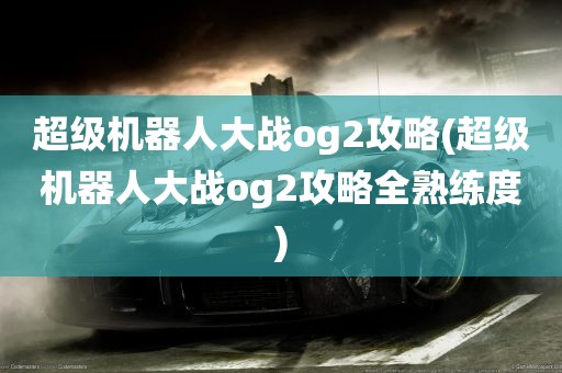 超级机器人大战og2攻略(超级机器人大战og2攻略全熟练度)