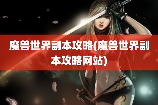 魔兽世界副本攻略(魔兽世界副本攻略网站)