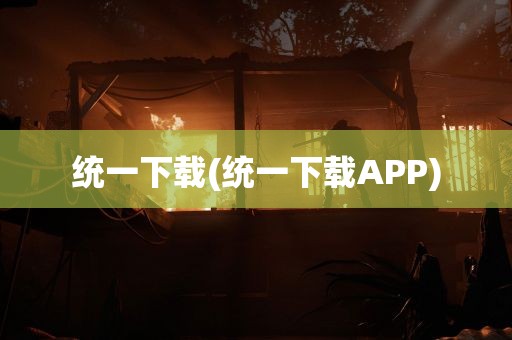 统一下载(统一下载APP)