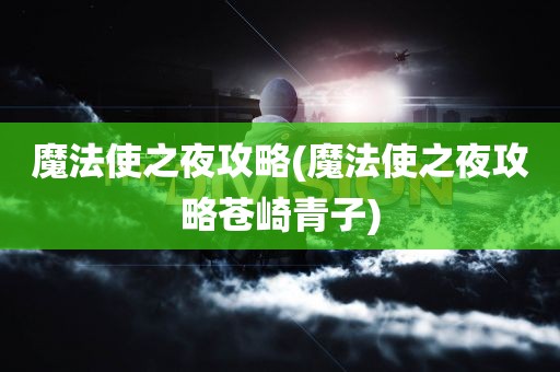 魔法使之夜攻略(魔法使之夜攻略苍崎青子)