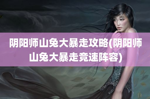 阴阳师山兔大暴走攻略(阴阳师山兔大暴走竞速阵容)