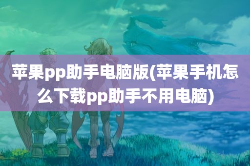 苹果pp助手电脑版(苹果手机怎么下载pp助手不用电脑)