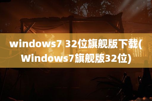 windows7 32位旗舰版下载(Windows7旗舰版32位)