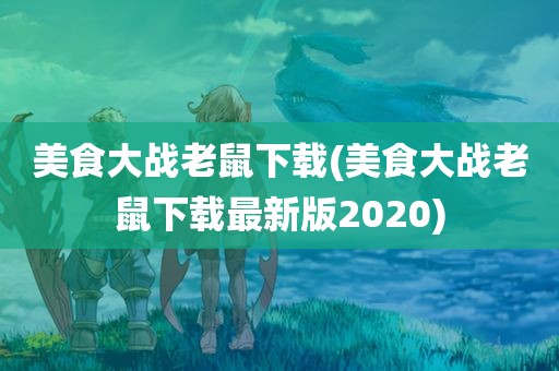 美食大战老鼠下载(美食大战老鼠下载最新版2020)