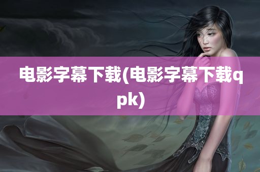 电影字幕下载(电影字幕下载qpk)