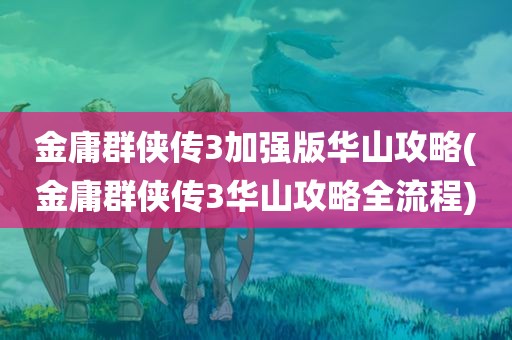 金庸群侠传3加强版华山攻略(金庸群侠传3华山攻略全流程)