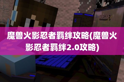 魔兽火影忍者羁绊攻略(魔兽火影忍者羁绊2.0攻略)