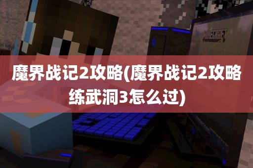 魔界战记2攻略(魔界战记2攻略练武洞3怎么过)