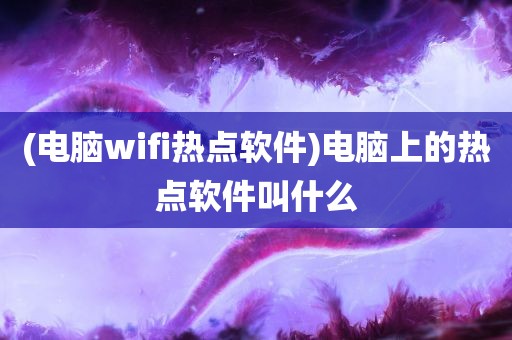 (电脑wifi热点软件)电脑上的热点软件叫什么