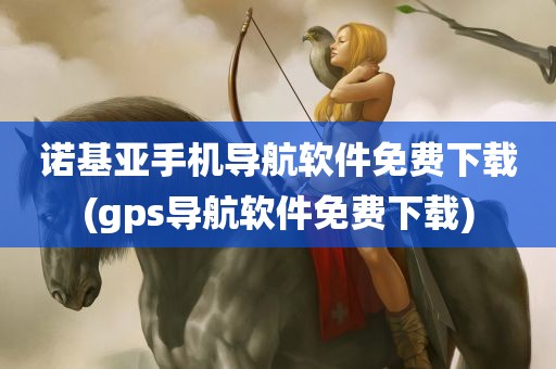 诺基亚手机导航软件免费下载(gps导航软件免费下载)