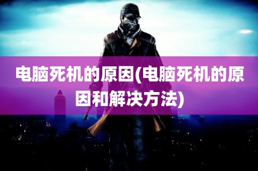 电脑死机的原因(电脑死机的原因和解决方法)