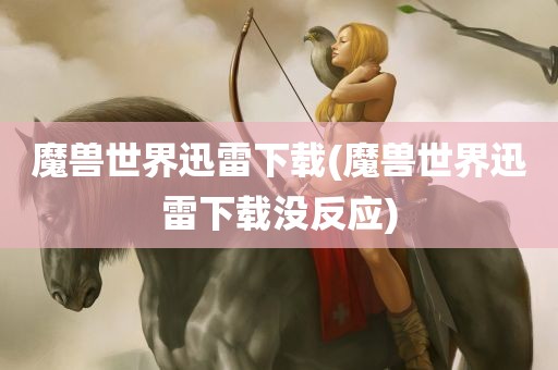 魔兽世界迅雷下载(魔兽世界迅雷下载没反应)