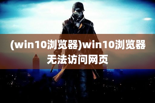 (win10浏览器)win10浏览器无法访问网页